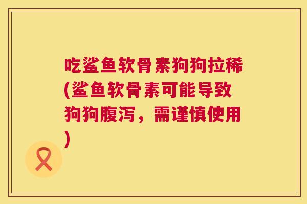 吃鲨鱼软骨素狗狗拉稀(鲨鱼软骨素可能导致狗狗腹泻，需谨慎使用)