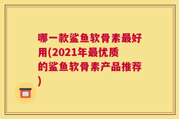 哪一款鲨鱼软骨素最好用(2021年最优质的鲨鱼软骨素产品推荐)