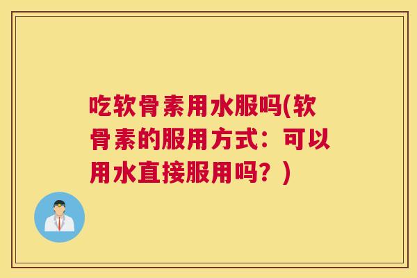 吃软骨素用水服吗(软骨素的服用方式：可以用水直接服用吗？)