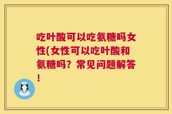 吃叶酸可以吃氨糖吗女性(女性可以吃叶酸和氨糖吗？常见问题解答！