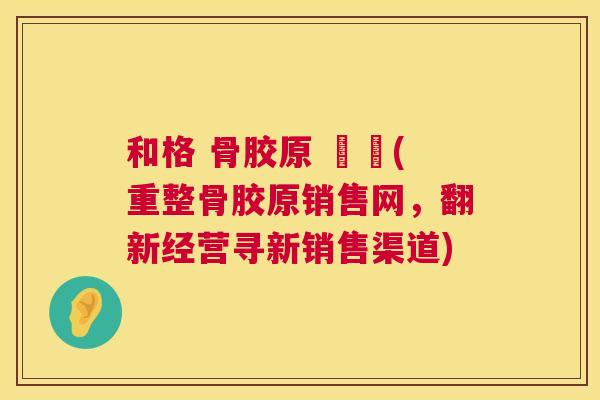 和格 骨胶原 傳銷(重整骨胶原销售网，翻新经营寻新销售渠道)