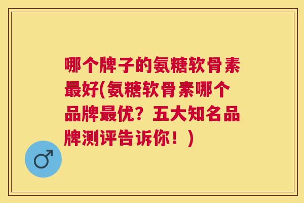 哪个牌子的氨糖软骨素最好(氨糖软骨素哪个品牌最优？五大知名品牌测评告诉你！)