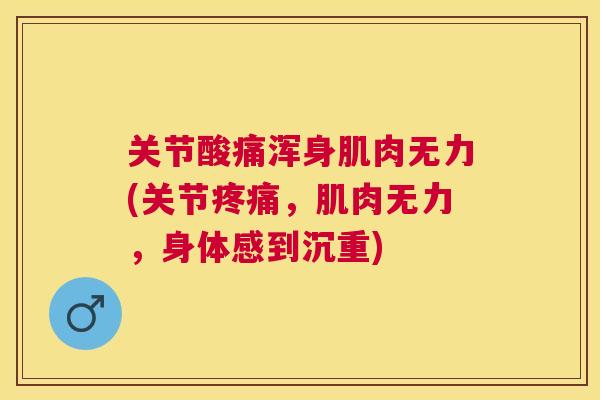 关节酸痛浑身肌肉无力(关节,肌肉无力,身体感到沉重) 关节酸痛浑身肌肉无力(关节,肌肉无力,身体感到沉重)