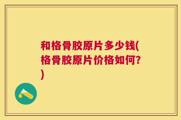 和格骨胶原片多少钱(格骨胶原片价格如何？)