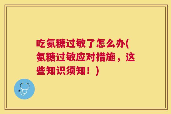 吃氨糖过敏了怎么办(氨糖过敏应对措施，这些知识须知！)