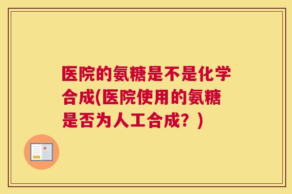 医院的氨糖是不是化学合成(医院使用的氨糖是否为人工合成？)