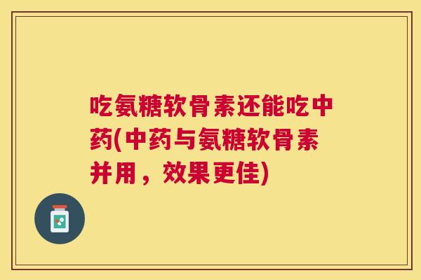 吃氨糖软骨素还能吃中药(中药与氨糖软骨素并用，效果更佳)