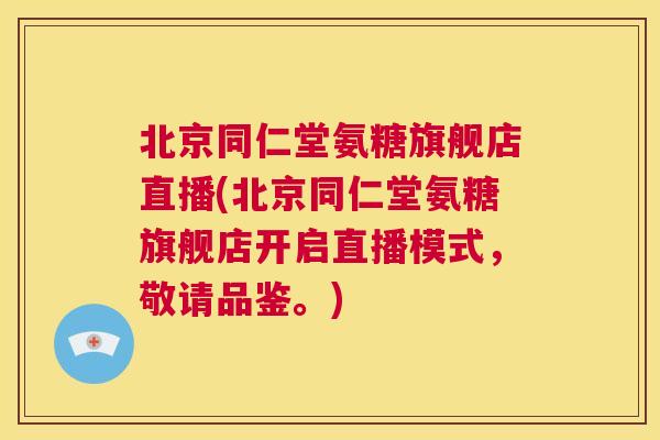 北京同仁堂氨糖旗舰店直播(北京同仁堂氨糖旗舰店开启直播模式，敬请品鉴。)