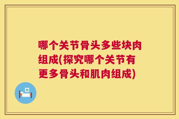 哪个关节骨头多些块肉组成(探究哪个关节有更多骨头和肌肉组成)