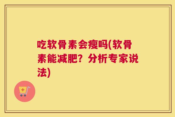 吃软骨素会瘦吗(软骨素能减肥？分析专家说法)