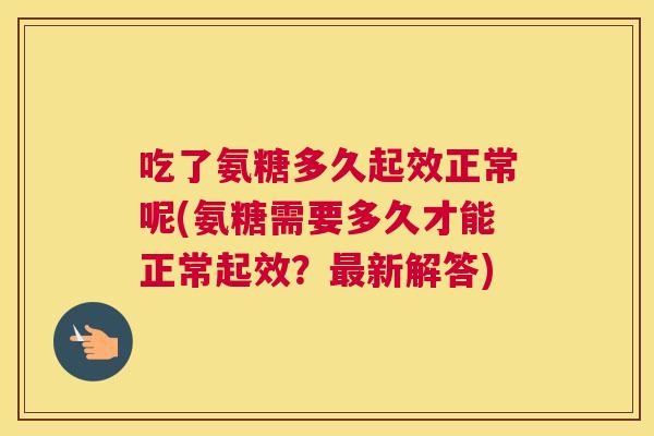 吃了氨糖多久起效正常呢(氨糖需要多久才能正常起效？最新解答)
