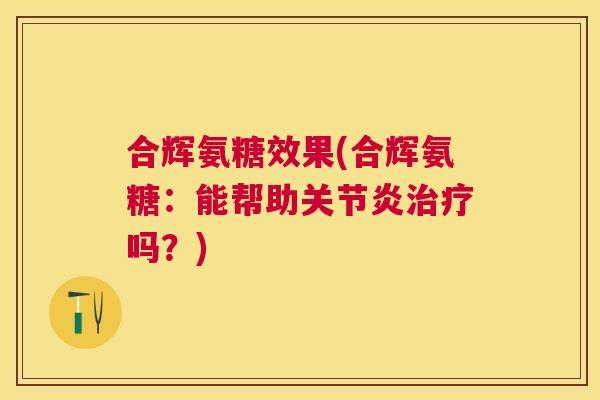 合辉氨糖效果(合辉氨糖：能帮助关节炎治疗吗？)