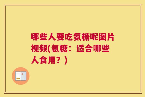 哪些人要吃氨糖呢图片视频(氨糖：适合哪些人食用？)