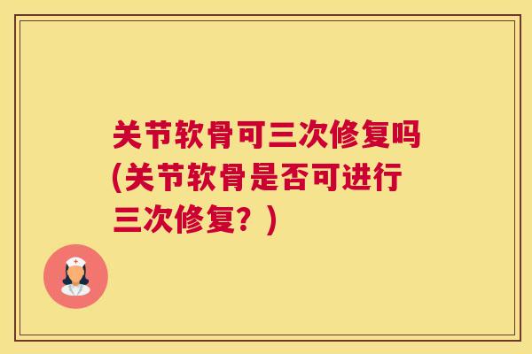 关节软骨可三次修复吗(关节软骨是否可进行三次修复?) 关节软骨可三次修复吗(关节软骨是否可进行三次修复?)