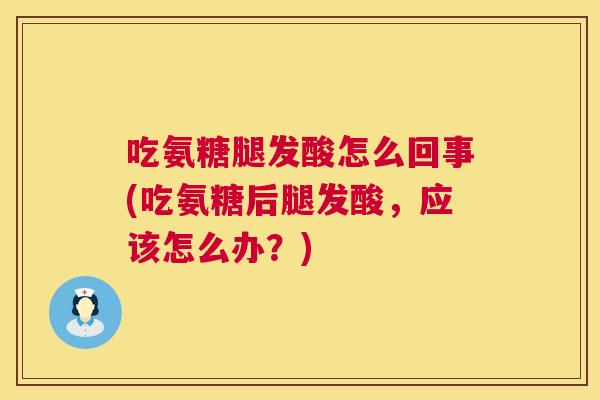 吃氨糖腿发酸怎么回事(吃氨糖后腿发酸，应该怎么办？)