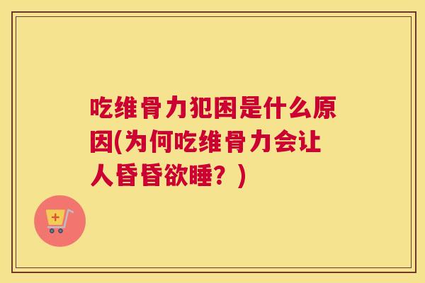吃维骨力犯困是什么原因(为何吃维骨力会让人昏昏欲睡？)