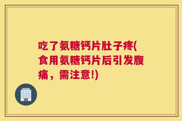 吃了氨糖钙片肚子疼(食用氨糖钙片后引发腹痛，需注意!)