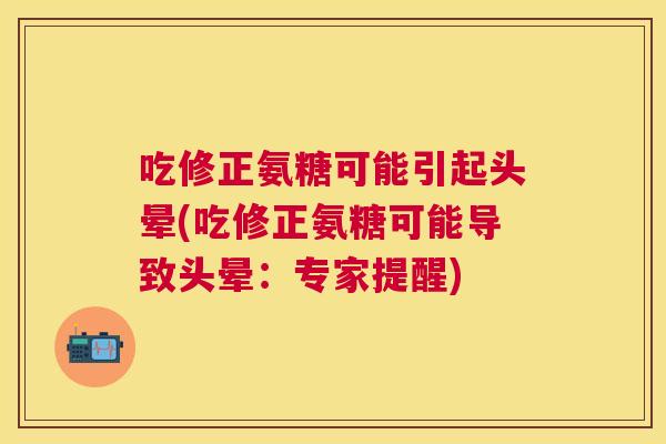 吃修正氨糖可能引起头晕(吃修正氨糖可能导致头晕：专家提醒)