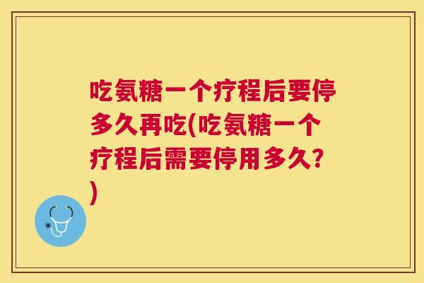 吃氨糖一个疗程后要停多久再吃(吃氨糖一个疗程后需要停用多久?)