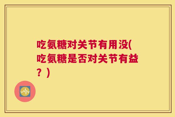 吃氨糖对关节有用没(吃氨糖是否对关节有益？)