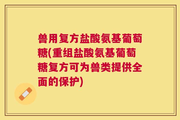 兽用复方盐酸氨基葡萄糖(重组盐酸氨基葡萄糖复方可为兽类提供全面的保护)
