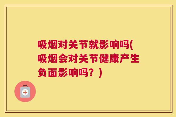 吸烟对关节就影响吗(吸烟会对关节健康产生负面影响吗？)