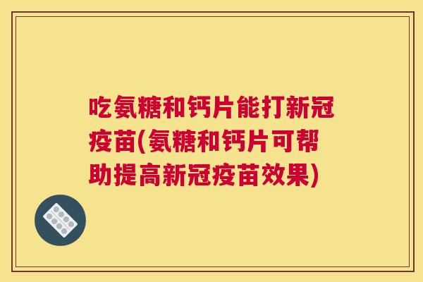 吃氨糖和钙片能打新冠疫苗(氨糖和钙片可帮助提高新冠疫苗效果)