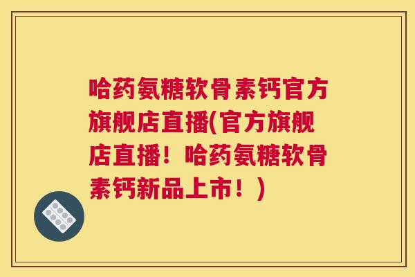 哈药氨糖软骨素钙官方旗舰店直播(官方旗舰店直播!哈药氨糖软骨素钙新品上市!) 哈药氨糖软骨素钙官方旗舰店直播(官方旗舰店直播!哈药氨糖软骨素钙新品上市!)