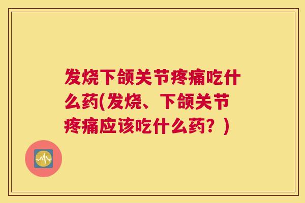 发烧下颌关节疼痛吃什么药(发烧、下颌关节疼痛应该吃什么药？)