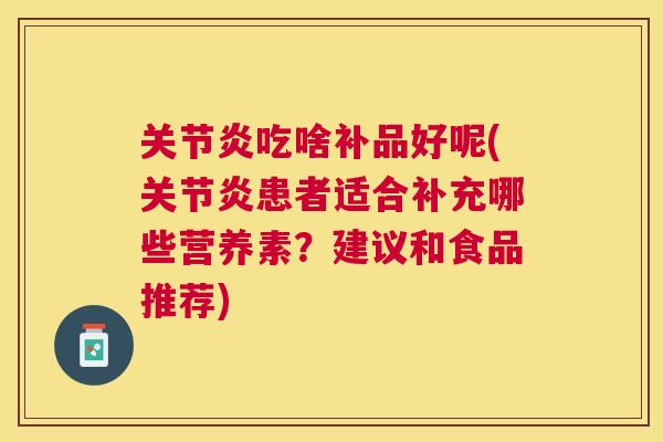 关节炎吃啥补品好呢(关节炎患者适合补充哪些营养素？建议和食品推荐)