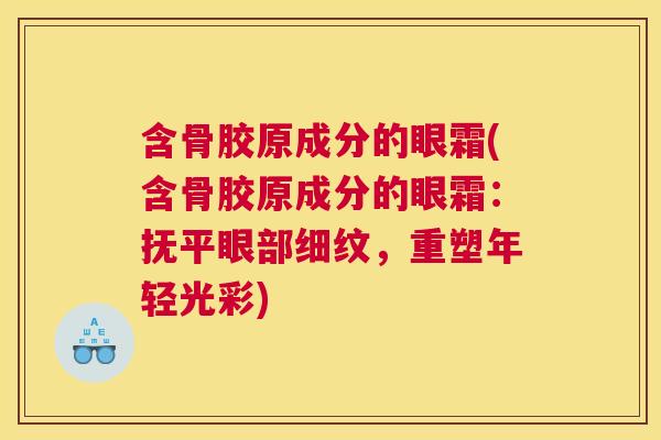 含骨胶原成分的眼霜(含骨胶原成分的眼霜：抚平眼部细纹，重塑年轻光彩)