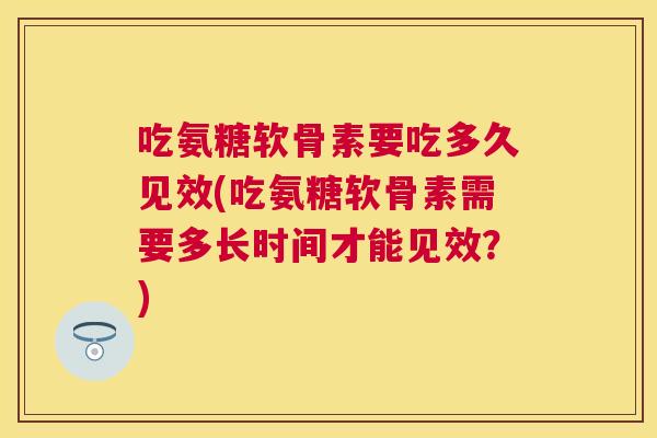 吃氨糖软骨素要吃多久见效(吃氨糖软骨素需要多长时间才能见效？)