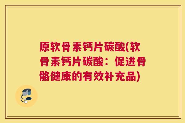 原软骨素钙片碳酸(软骨素钙片碳酸：促进骨骼健康的有效补充品)
