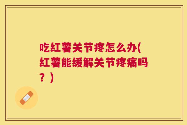 吃红薯关节疼怎么办(红薯能缓解关节疼痛吗？)