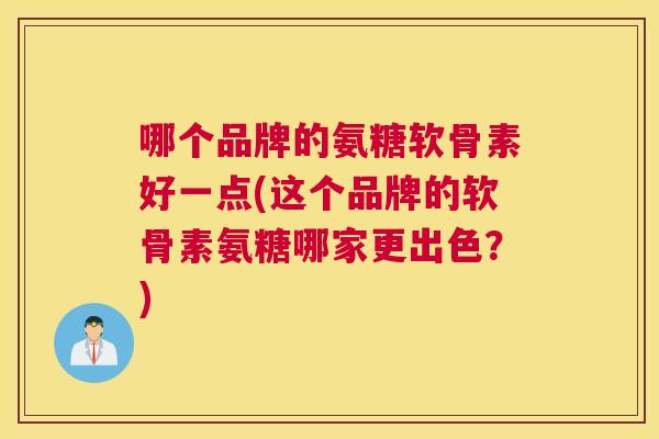 哪个品牌的氨糖软骨素好一点(这个品牌的软骨素氨糖哪家更出色？)