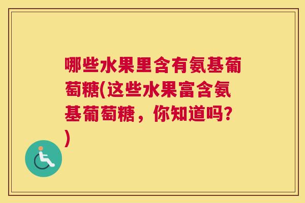 哪些水果里含有氨基葡萄糖(这些水果富含氨基葡萄糖，你知道吗？)
