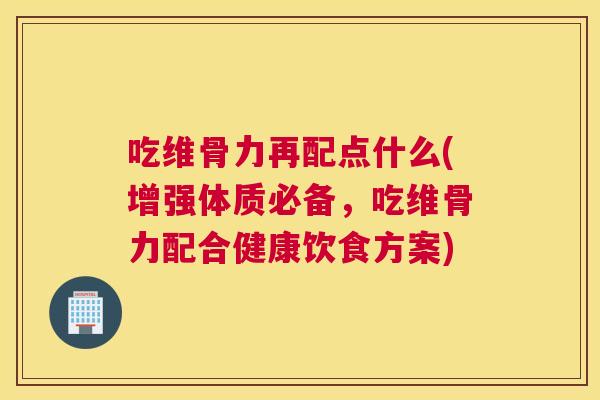 吃维骨力再配点什么(增强体质必备,吃维骨力配合健康饮食方案) 吃维骨力再配点什么(增强体质必备,吃维骨力配合健康饮食方案)