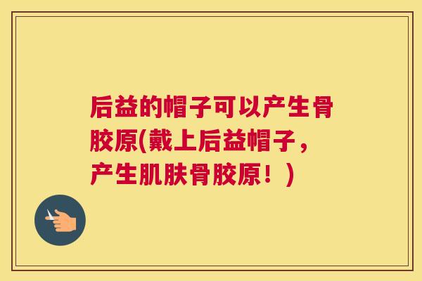 后益的帽子可以产生骨胶原(戴上后益帽子，产生肌肤骨胶原！)