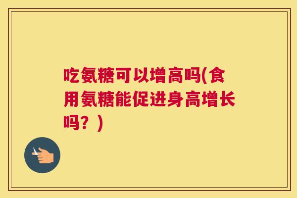 吃氨糖可以增高吗(食用氨糖能促进身高增长吗？)