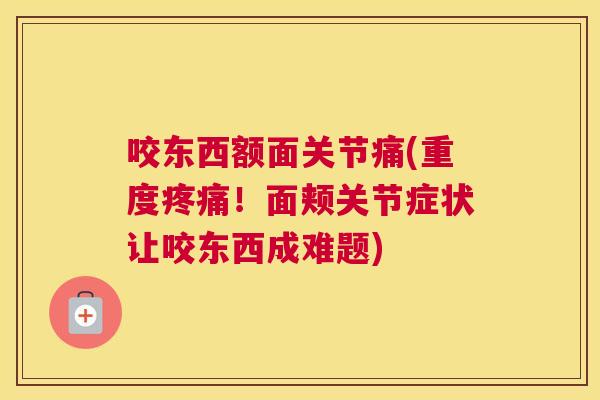 咬东西额面关节痛(重度疼痛！面颊关节症状让咬东西成难题)