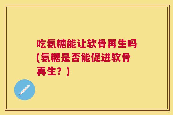 吃氨糖能让软骨再生吗(氨糖是否能促进软骨再生？)