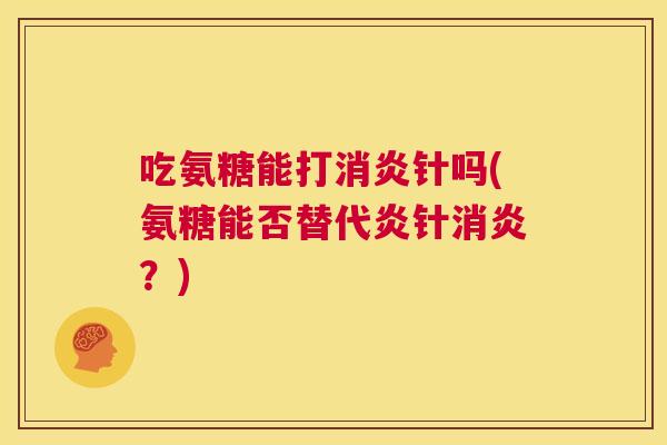 吃氨糖能打消炎针吗(氨糖能否替代炎针消炎？)