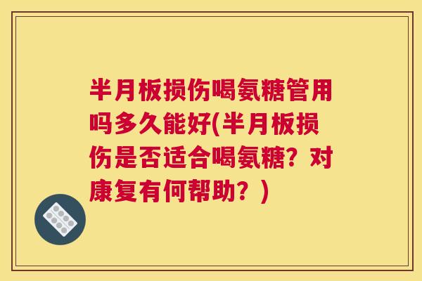 半月板损伤喝氨糖管用吗多久能好(半月板损伤是否适合喝氨糖？对康复有何帮助？)