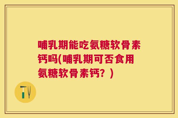哺乳期能吃氨糖软骨素钙吗(哺乳期可否食用氨糖软骨素钙？)