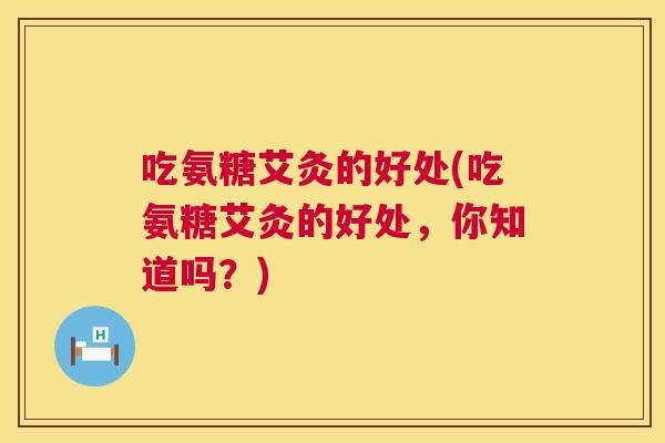 吃氨糖艾灸的好处(吃氨糖艾灸的好处，你知道吗？)