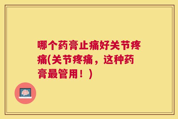 哪个药膏好关节(关节,这种药膏管用!) 哪个药膏好关节(关节,这种药膏管用!)