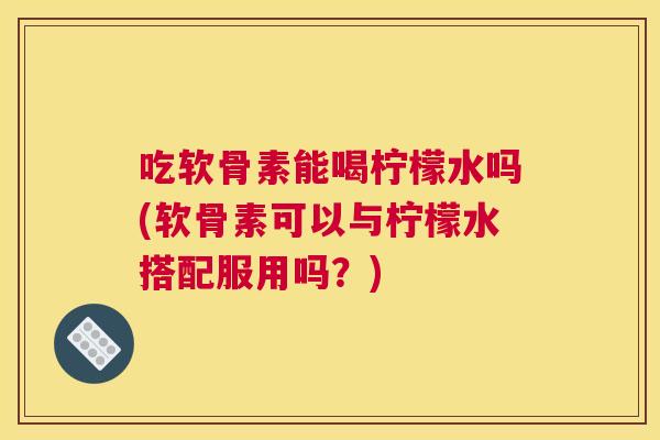 吃软骨素能喝柠檬水吗(软骨素可以与柠檬水搭配服用吗？)