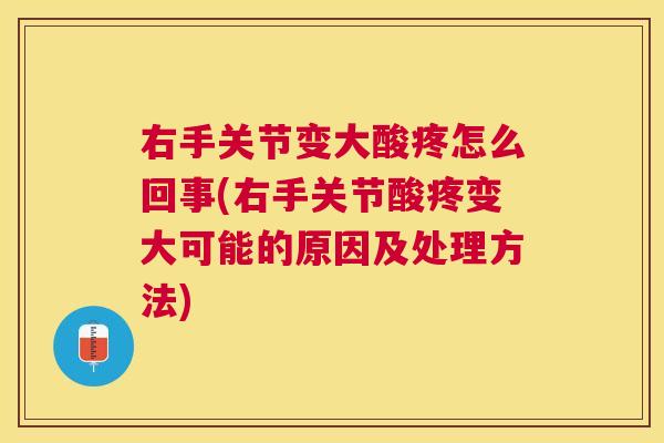 右手关节变大酸疼怎么回事(右手关节酸疼变大可能的原因及处理方法)