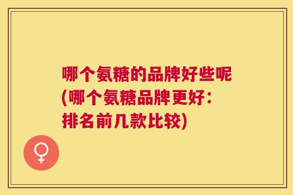 哪个氨糖的品牌好些呢(哪个氨糖品牌更好：排名前几款比较)