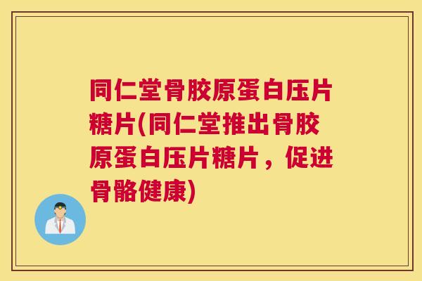 同仁堂骨胶原蛋白压片糖片(同仁堂推出骨胶原蛋白压片糖片，促进骨骼健康)